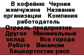 В кофейню "Черная жемчужина › Название организации ­ Компания-работодатель › Отрасль предприятия ­ Другое › Минимальный оклад ­ 1 - Все города Работа » Вакансии   . Башкортостан респ.,Баймакский р-н